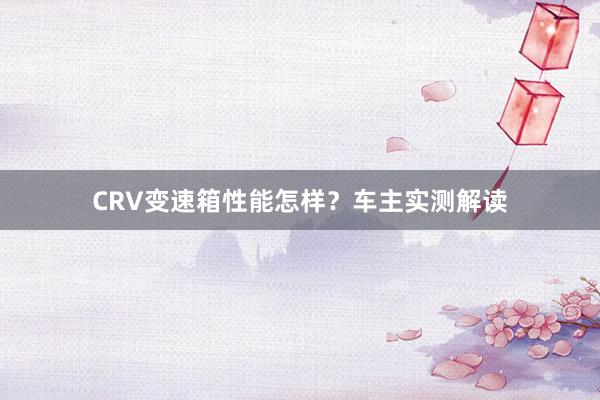 CRV变速箱性能怎样？车主实测解读